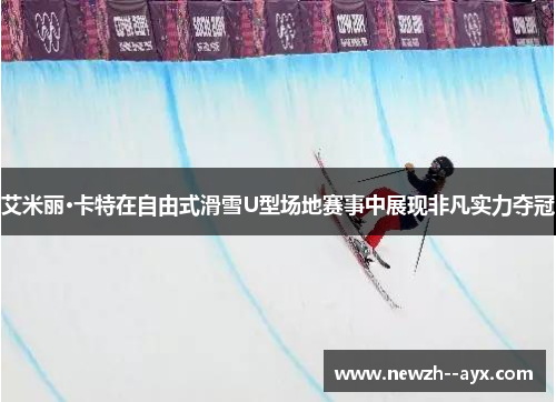 艾米丽·卡特在自由式滑雪U型场地赛事中展现非凡实力夺冠
