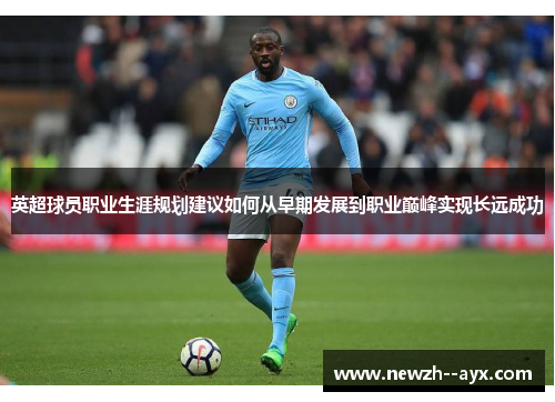 英超球员职业生涯规划建议如何从早期发展到职业巅峰实现长远成功 英超球员职业生涯规划建议如何从早期发展到职业巅峰实现长远成功
