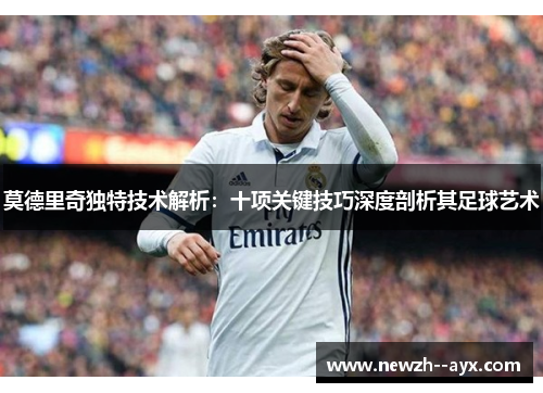 莫德里奇独特技术解析：十项关键技巧深度剖析其足球艺术