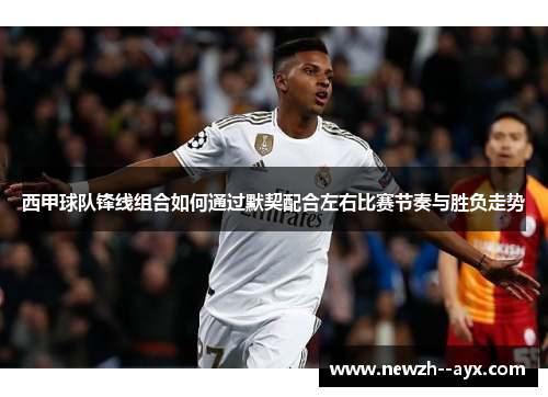 西甲球队锋线组合如何通过默契配合左右比赛节奏与胜负走势