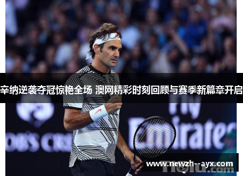 辛纳逆袭夺冠惊艳全场 澳网精彩时刻回顾与赛季新篇章开启