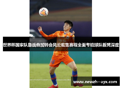 世界杯国家队备战叠加转会风云密集赛程全面考验球队板凳深度