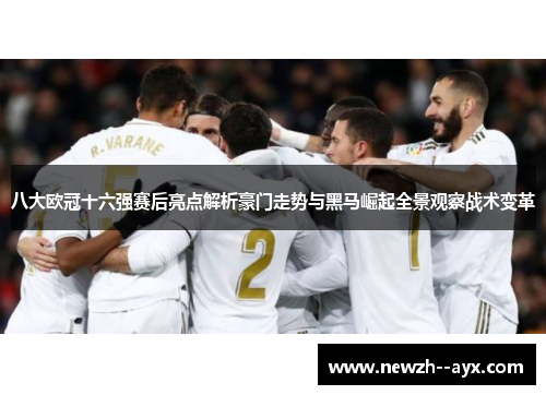 八大欧冠十六强赛后亮点解析豪门走势与黑马崛起全景观察战术变革