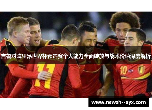 吉鲁对阵里昂世界杯预选赛个人能力全面绽放与战术价值深度解析