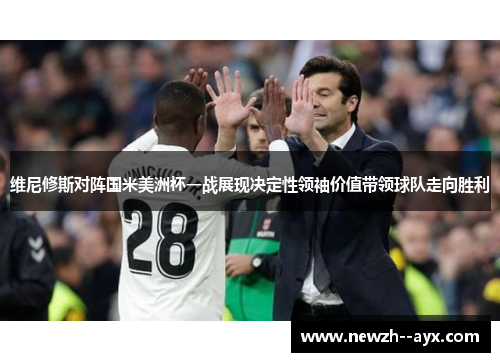 维尼修斯对阵国米美洲杯一战展现决定性领袖价值带领球队走向胜利