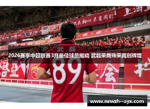 2026赛季中超联赛3月最佳球员揭晓 武磊荣膺殊荣再创辉煌