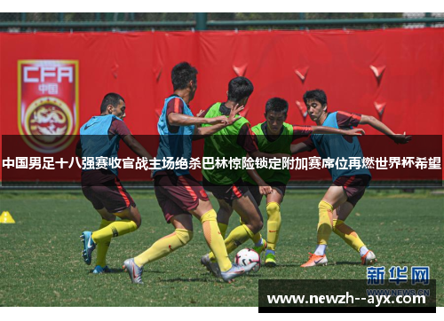 中国男足十八强赛收官战主场绝杀巴林惊险锁定附加赛席位再燃世界杯希望