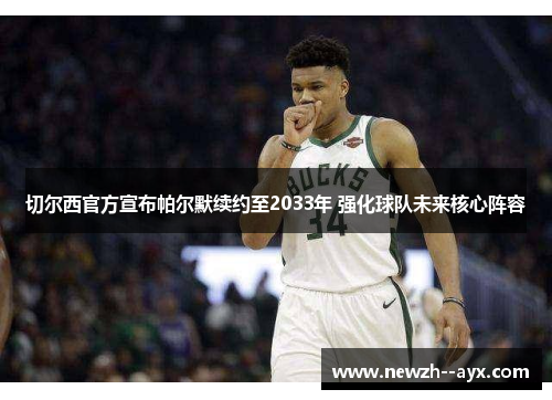 切尔西官方宣布帕尔默续约至2033年 强化球队未来核心阵容