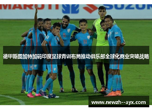 德甲斯图加特加码印度足球青训布局推动俱乐部全球化商业突破战略