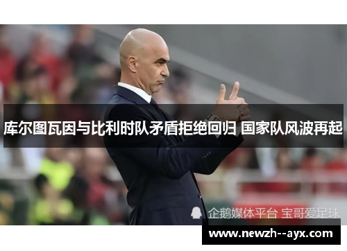 库尔图瓦因与比利时队矛盾拒绝回归 国家队风波再起