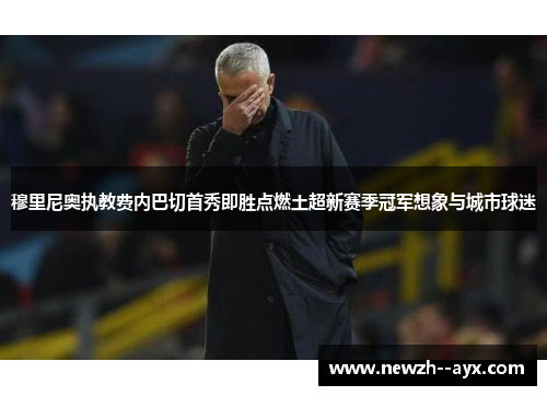 穆里尼奥执教费内巴切首秀即胜点燃土超新赛季冠军想象与城市球迷