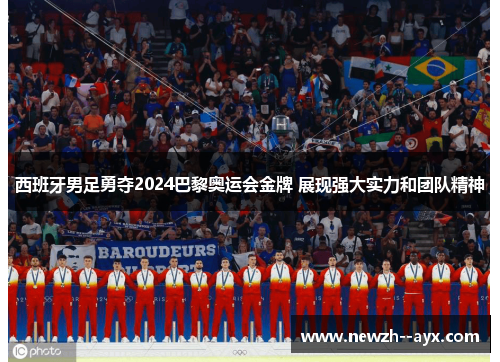 西班牙男足勇夺2024巴黎奥运会金牌 展现强大实力和团队精神