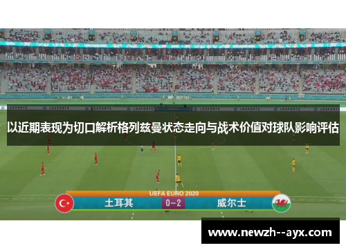 以近期表现为切口解析格列兹曼状态走向与战术价值对球队影响评估