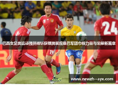 巴西女足奥运顽强拼搏斩获银牌展现桑巴军团巾帼力量与荣耀新篇章