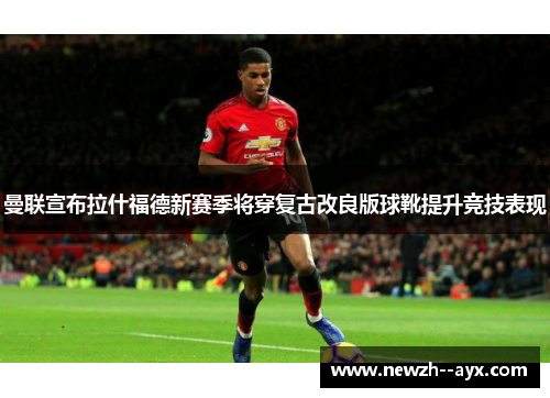 曼联宣布拉什福德新赛季将穿复古改良版球靴提升竞技表现