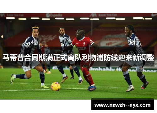 马蒂普合同期满正式离队利物浦防线迎来新调整 马蒂普合同期满正式离队利物浦防线迎来新调整