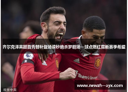 齐尔克泽英超首秀替补登场读秒绝杀梦剧场一球点燃红魔新赛季希望 齐尔克泽英超首秀替补登场读秒绝杀梦剧场一球点燃红魔新赛季希望