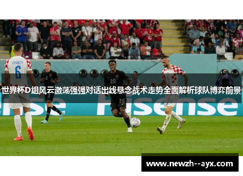 世界杯D组风云激荡强强对话出线悬念战术走势全面解析球队博弈前景 世界杯D组风云激荡强强对话出线悬念战术走势全面解析球队博弈前景