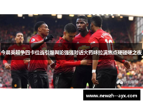 今晨英超争四卡位战引爆舆论强强对话火药味拉满焦点硬碰硬之夜 今晨英超争四卡位战引爆舆论强强对话火药味拉满焦点硬碰硬之夜
