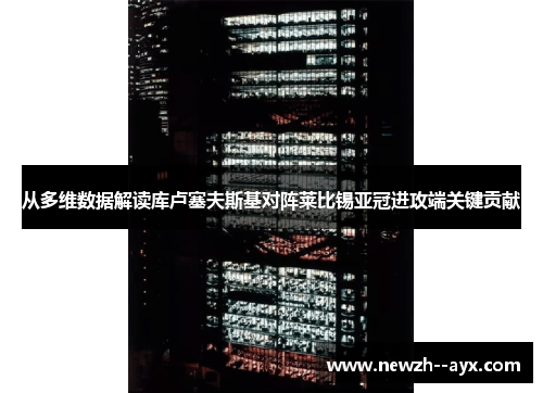 从多维数据解读库卢塞夫斯基对阵莱比锡亚冠进攻端关键贡献