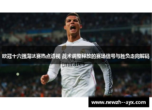 欧冠十六强淘汰赛热点透视 战术调整释放的赛场信号与胜负走向解码