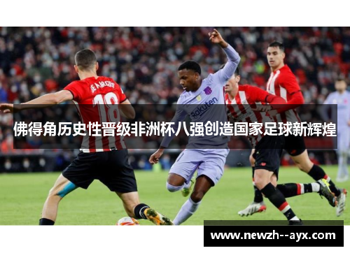 佛得角历史性晋级非洲杯八强创造国家足球新辉煌 佛得角历史性晋级非洲杯八强创造国家足球新辉煌