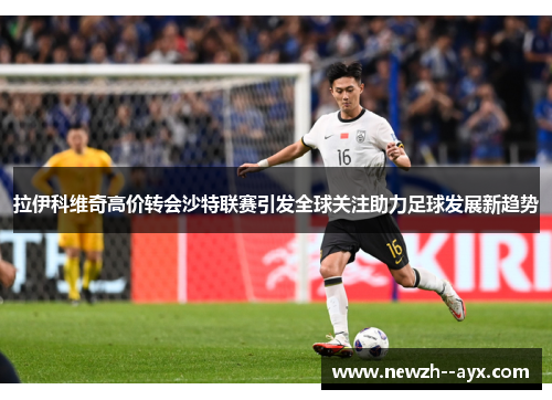 拉伊科维奇高价转会沙特联赛引发全球关注助力足球发展新趋势 拉伊科维奇高价转会沙特联赛引发全球关注助力足球发展新趋势