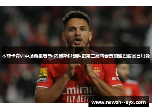 本菲卡青训中场新星若昂·内维斯以创队史第二高转会费加盟巴黎圣日耳曼