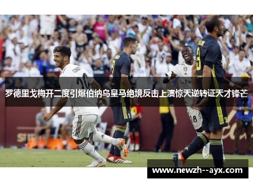 罗德里戈梅开二度引爆伯纳乌皇马绝境反击上演惊天逆转证天才锋芒