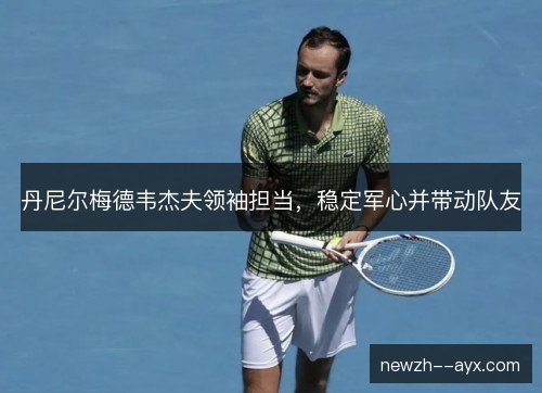 丹尼尔梅德韦杰夫领袖担当,稳定军心并带动队友 丹尼尔梅德韦杰夫领袖担当,稳定军心并带动队友